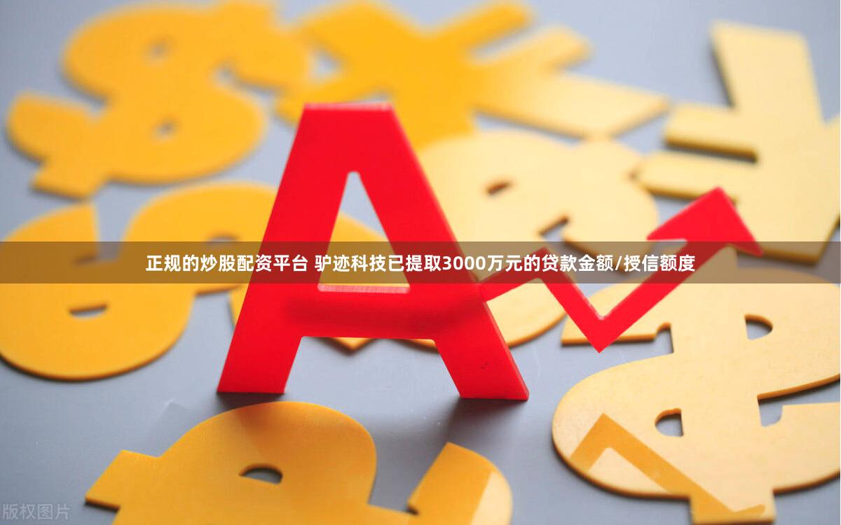 正规的炒股配资平台 驴迹科技已提取3000万元的贷款金额/授信额度