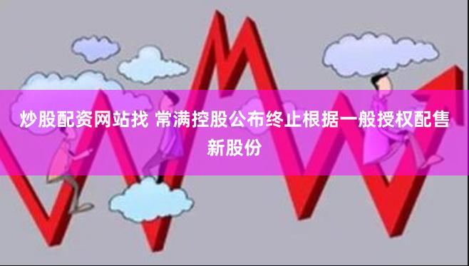 炒股配资网站找 常满控股公布终止根据一般授权配售新股份