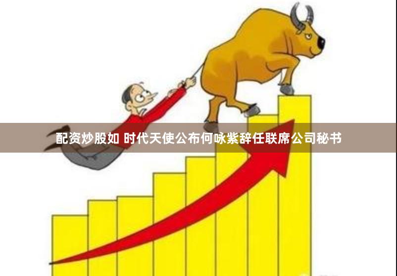 配资炒股如 时代天使公布何咏紫辞任联席公司秘书