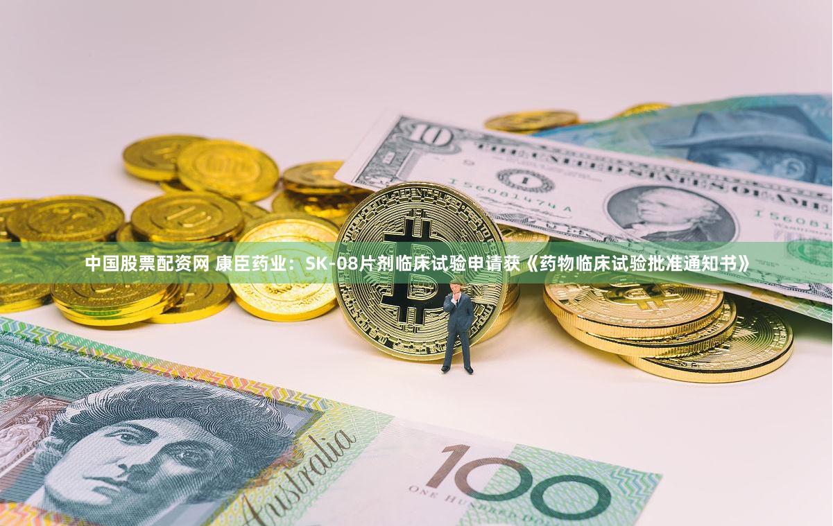 中国股票配资网 康臣药业:SK-08片剂临床试验申请获《药物临床试验批准通知书》