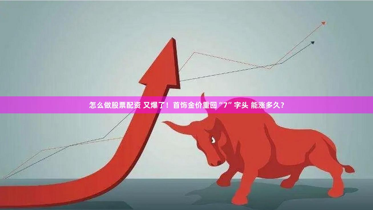 怎么做股票配资 又爆了!首饰金价重回“7”字头 能涨多久?