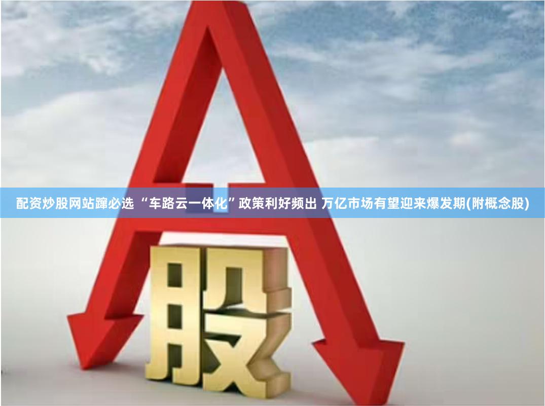 配资炒股网站蹿必选 “车路云一体化”政策利好频出 万亿市场有望迎来爆发期(附概念股)
