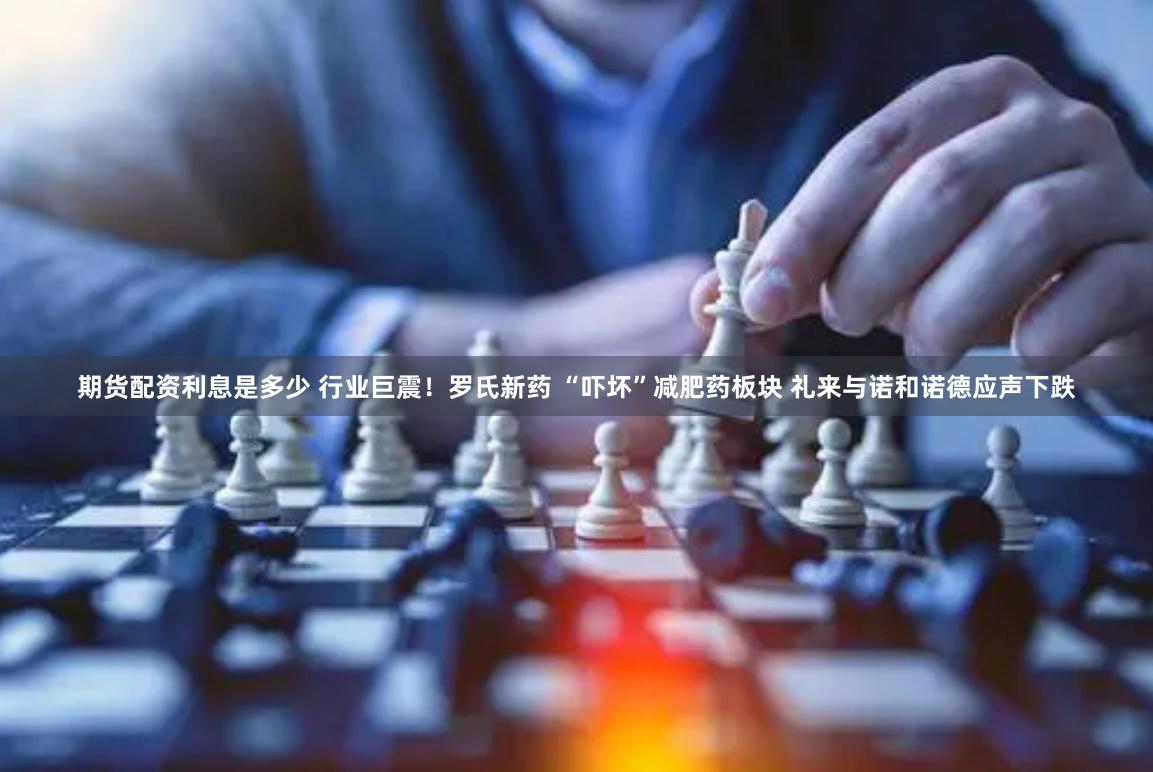 期货配资利息是多少 行业巨震!罗氏新药 “吓坏”减肥药板块 礼来与诺和诺德应声下跌