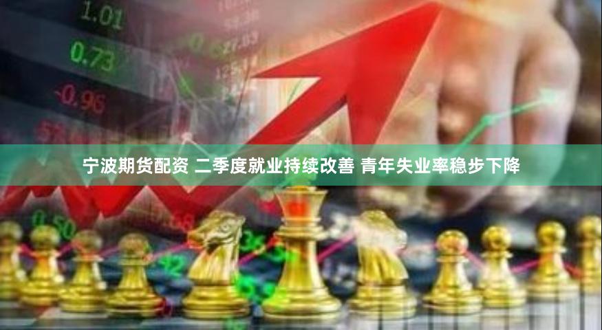 宁波期货配资 二季度就业持续改善 青年失业率稳步下降