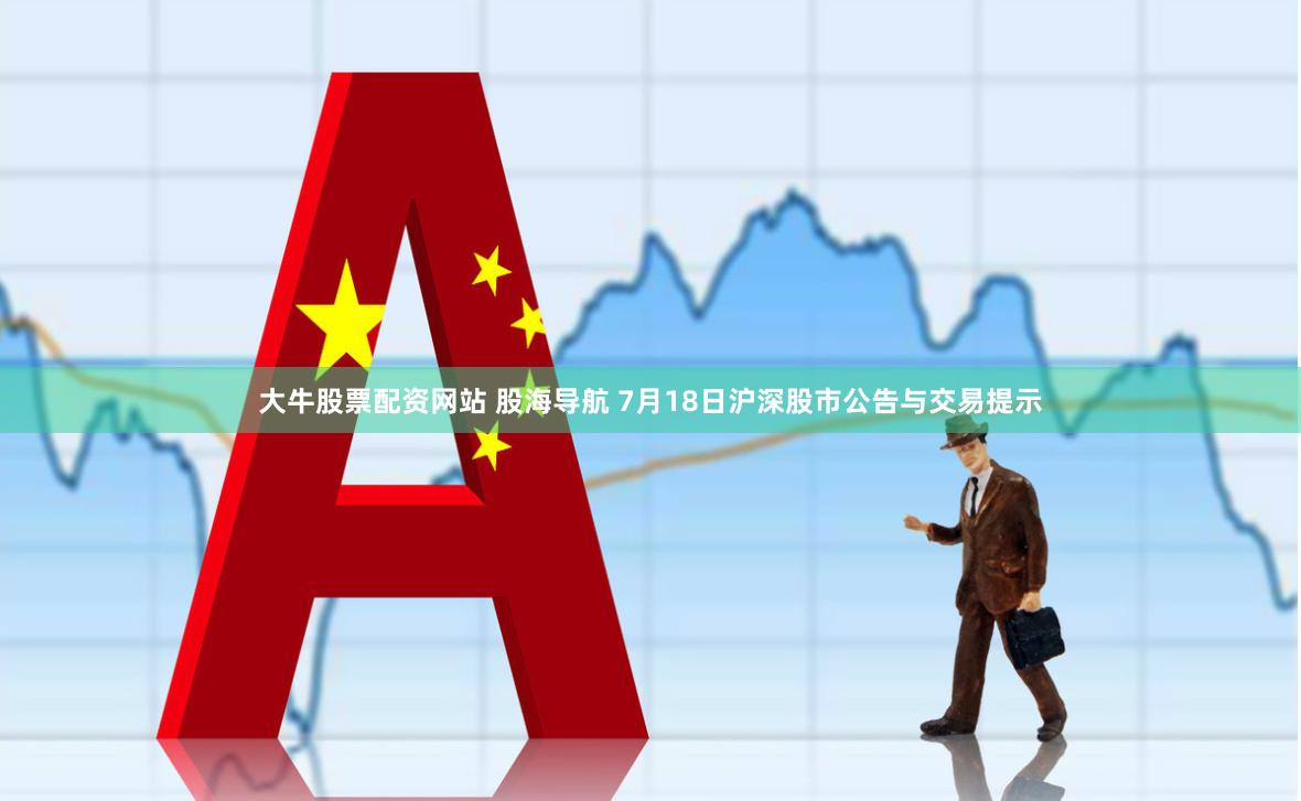 大牛股票配资网站 股海导航 7月18日沪深股市公告与交易提示