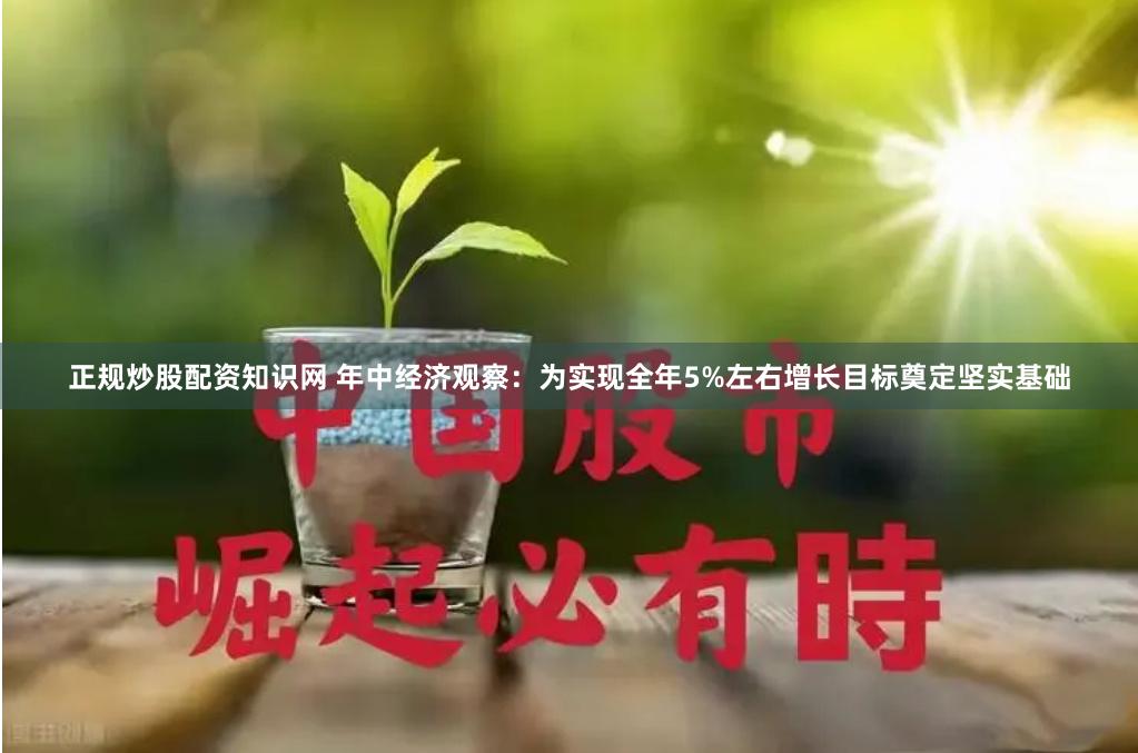 正规炒股配资知识网 年中经济观察:为实现全年5%左右增长目标奠定坚实基础