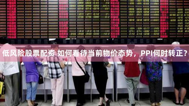 低风险股票配资 如何看待当前物价态势,PPI何时转正?