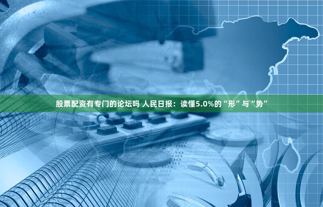 股票配资有专门的论坛吗 人民日报:读懂5.0%的“形”与“势”