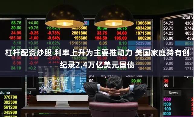 杠杆配资炒股 利率上升为主要推动力 美国家庭持有创纪录2.4万亿美元国债