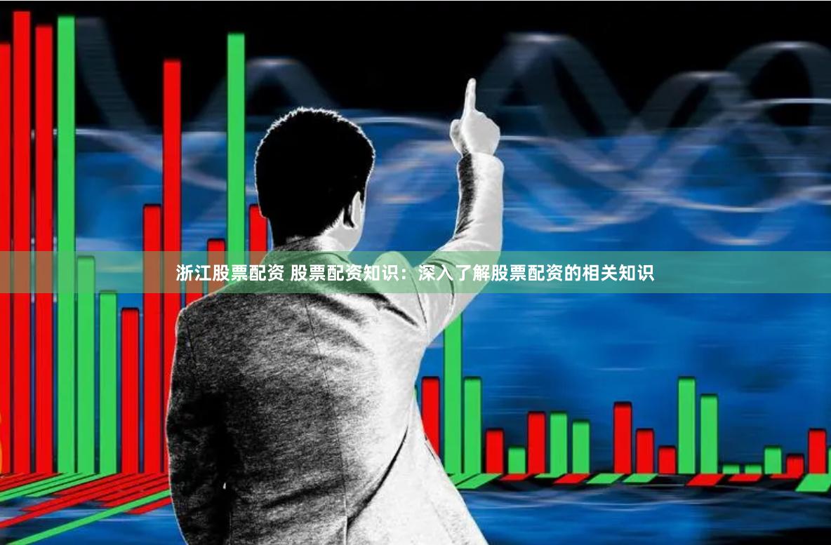 浙江股票配资 股票配资知识:深入了解股票配资的相关知识