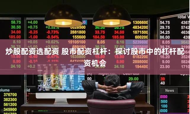 炒股配资选配资 股市配资杠杆:探讨股市中的杠杆配资机会