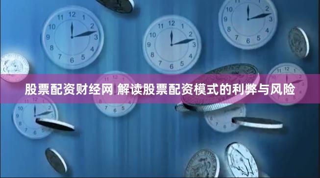 股票配资财经网 解读股票配资模式的利弊与风险