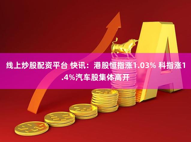 线上炒股配资平台 快讯:港股恒指涨1.03% 科指涨1.4%汽车股集体高开
