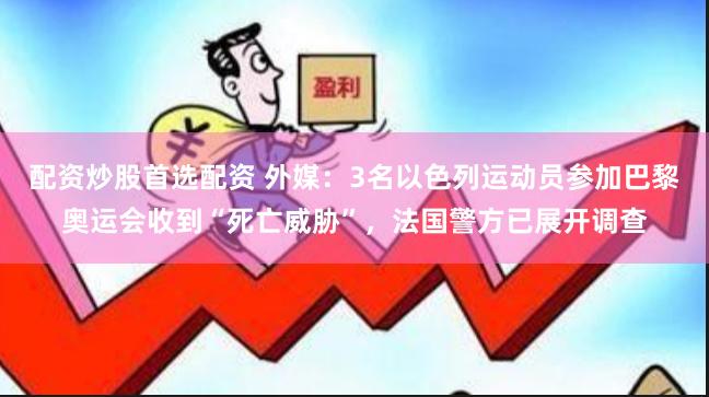 配资炒股首选配资 外媒:3名以色列运动员参加巴黎奥运会收到“死亡威胁”,法国警方已展开调查