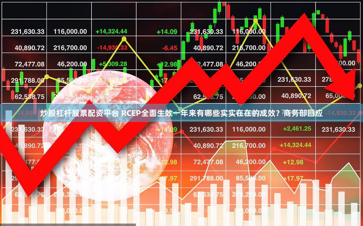 炒股杠杆股票配资平台 RCEP全面生效一年来有哪些实实在在的成效?商务部回应