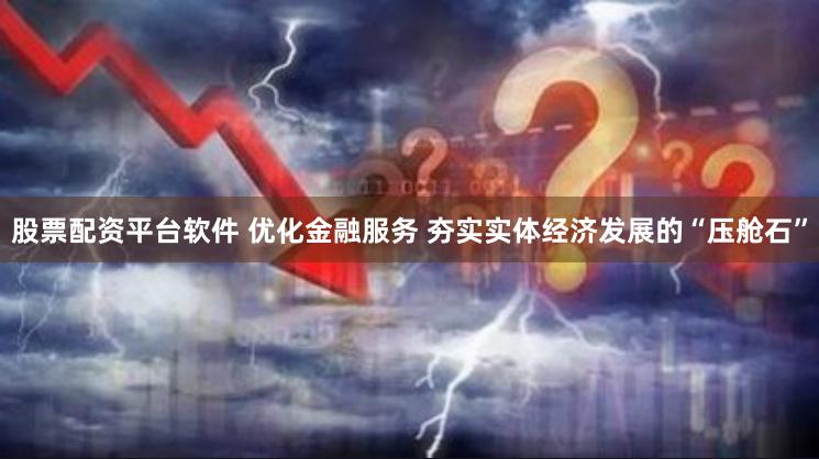 股票配资平台软件 优化金融服务 夯实实体经济发展的“压舱石”