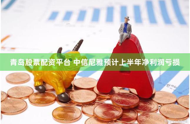 青岛股票配资平台 中信尼雅预计上半年净利润亏损