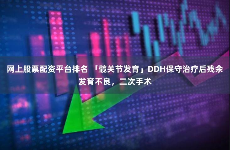 网上股票配资平台排名 「髋关节发育」DDH保守治疗后残余发育不良,二次手术