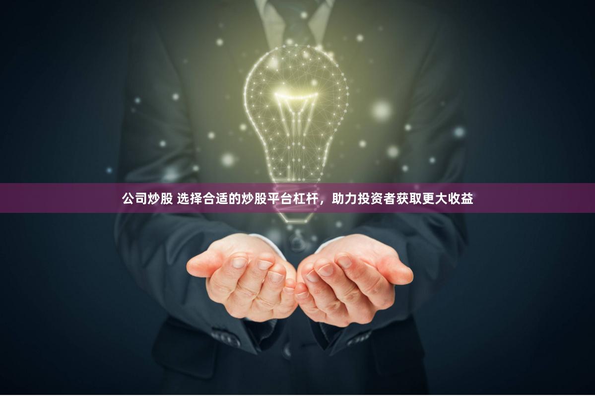 公司炒股 选择合适的炒股平台杠杆,助力投资者获取更大收益