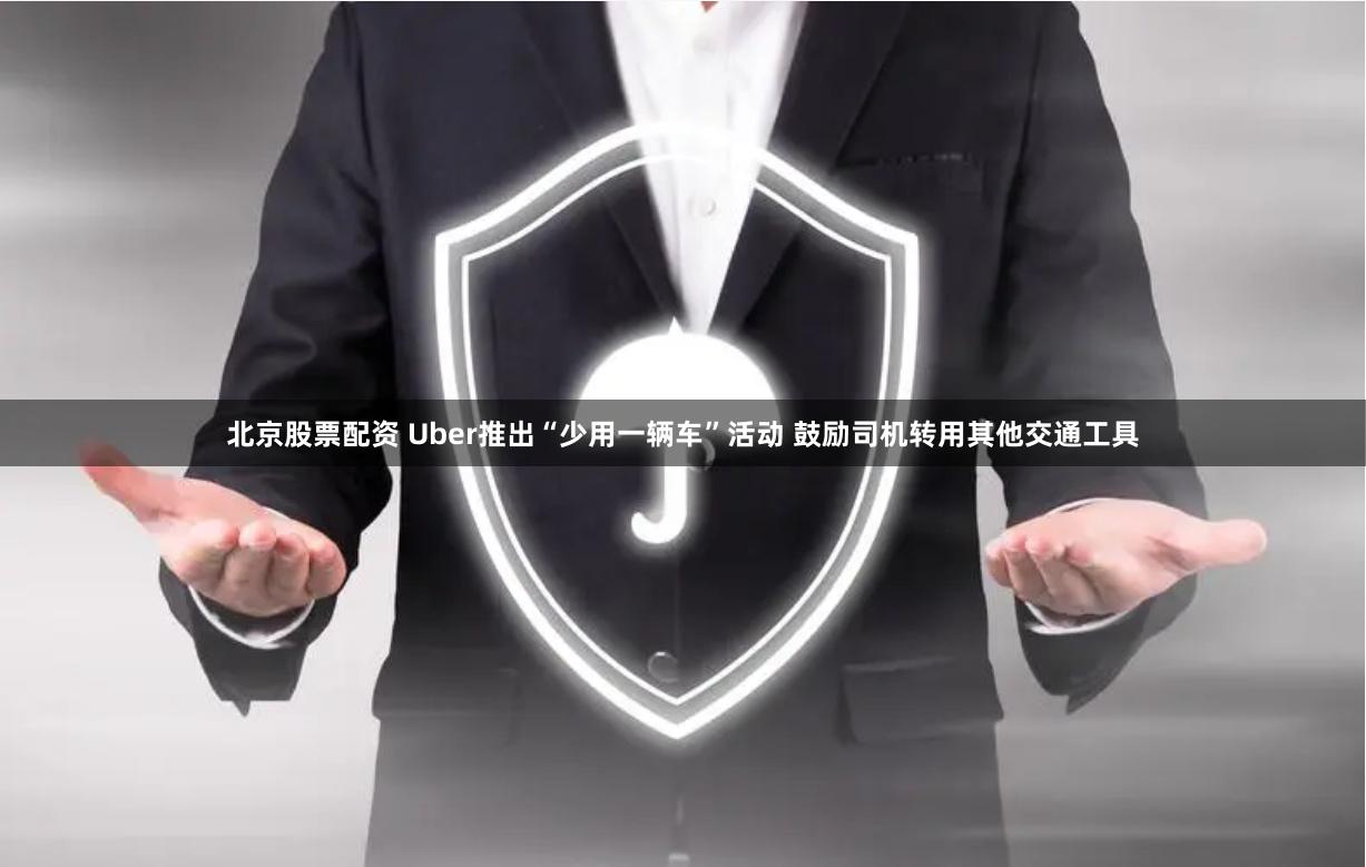 北京股票配资 Uber推出“少用一辆车”活动 鼓励司机转用其他交通工具