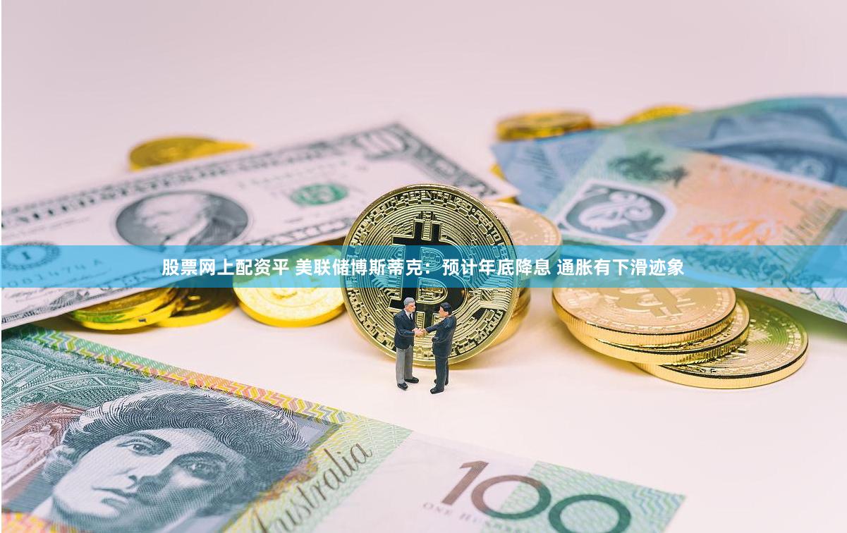 股票网上配资平 美联储博斯蒂克:预计年底降息 通胀有下滑迹象