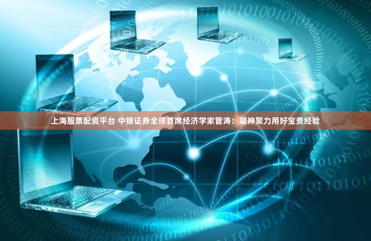 上海股票配资平台 中银证券全球首席经济学家管涛:凝神聚力用好宝贵经验