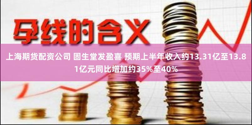 上海期货配资公司 固生堂发盈喜 预期上半年收入约13.31亿至13.81亿元同比增加约35%至40%