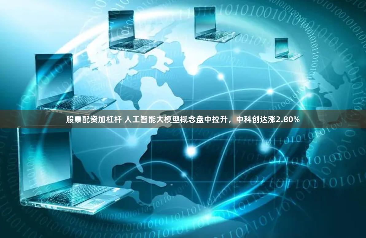 股票配资加杠杆 人工智能大模型概念盘中拉升,中科创达涨2.80%