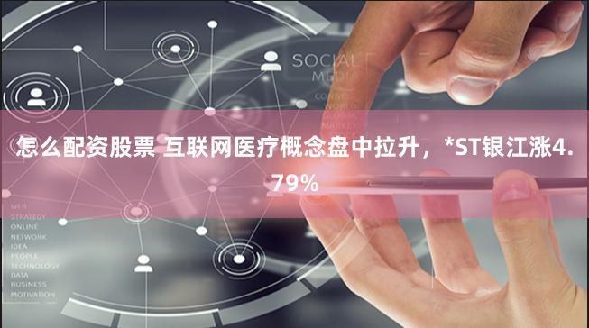 怎么配资股票 互联网医疗概念盘中拉升,*ST银江涨4.79%