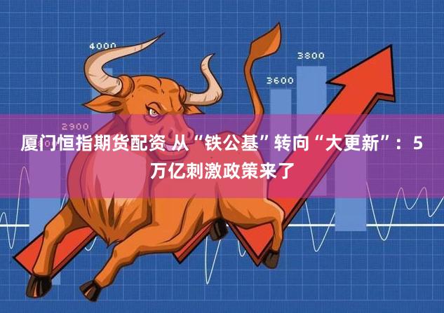 厦门恒指期货配资 从“铁公基”转向“大更新”:5万亿刺激政策来了