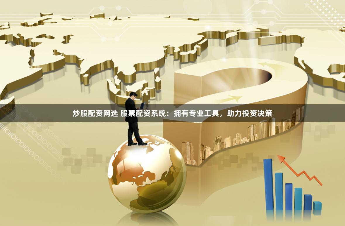 炒股配资网选 股票配资系统:拥有专业工具,助力投资决策