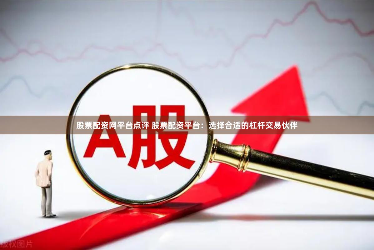 股票配资网平台点评 股票配资平台:选择合适的杠杆交易伙伴