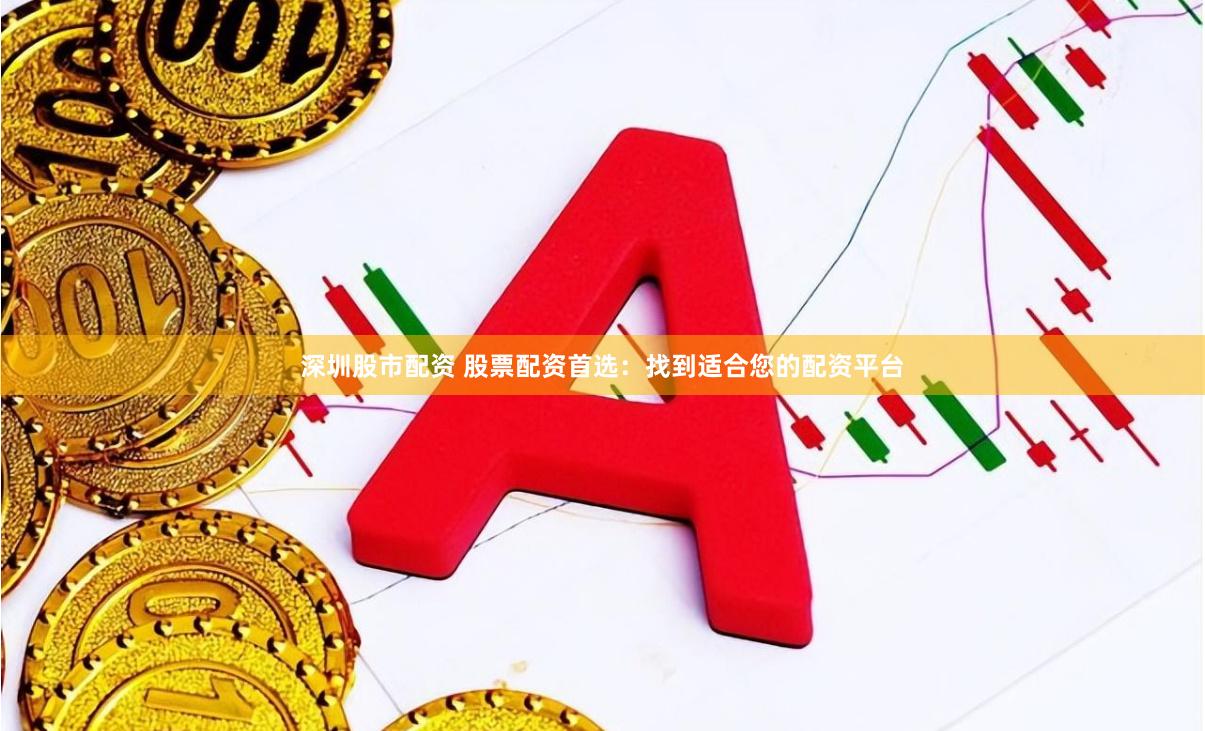 深圳股市配资 股票配资首选:找到适合您的配资平台