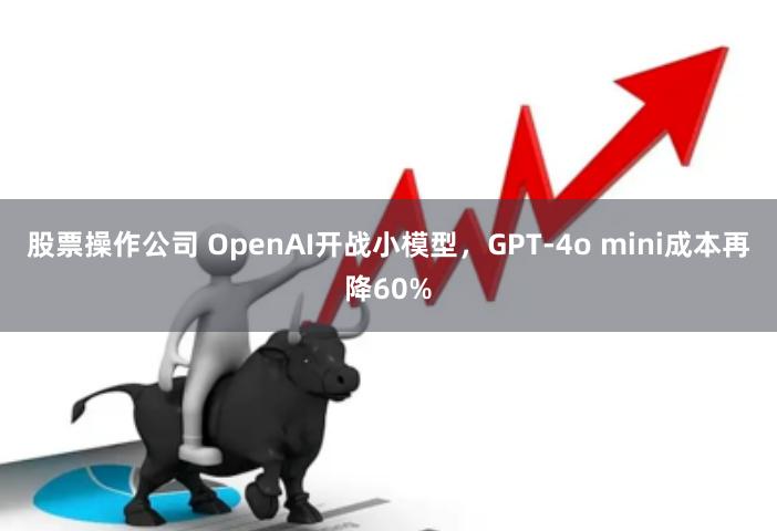 股票操作公司 OpenAI开战小模型,GPT-4o mini成本再降60%