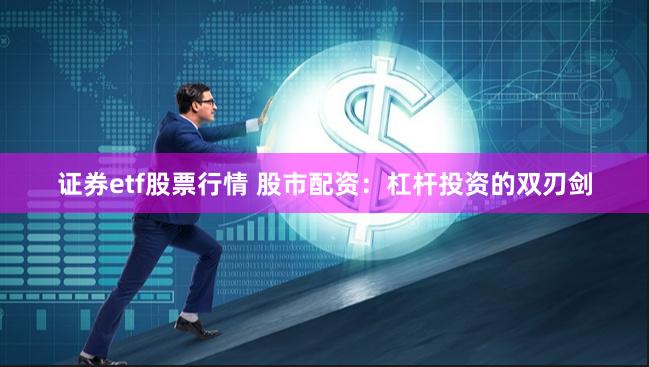 证券etf股票行情 股市配资:杠杆投资的双刃剑