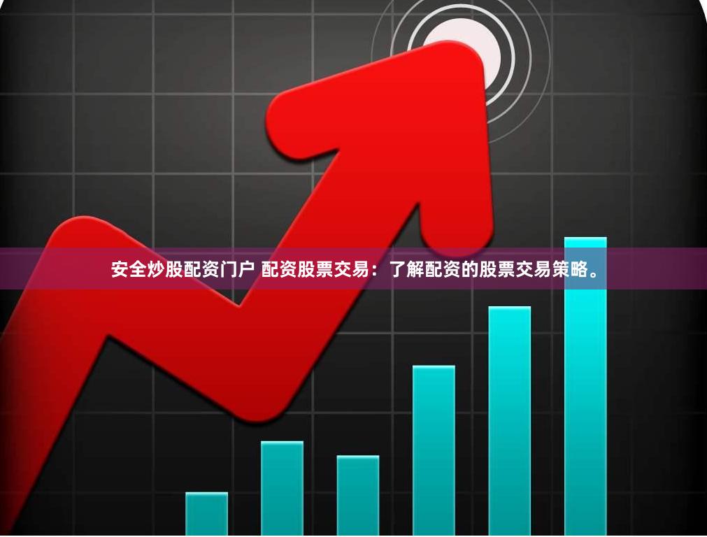 安全炒股配资门户 配资股票交易:了解配资的股票交易策略。