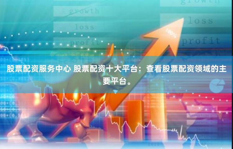 股票配资服务中心 股票配资十大平台:查看股票配资领域的主要平台。