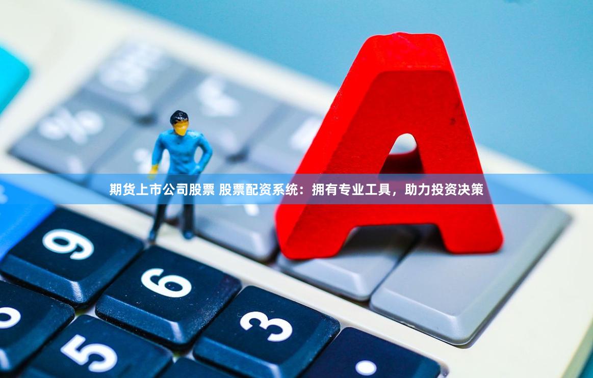 期货上市公司股票 股票配资系统:拥有专业工具,助力投资决策