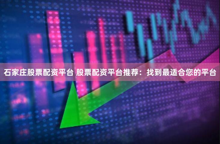 石家庄股票配资平台 股票配资平台推荐:找到最适合您的平台