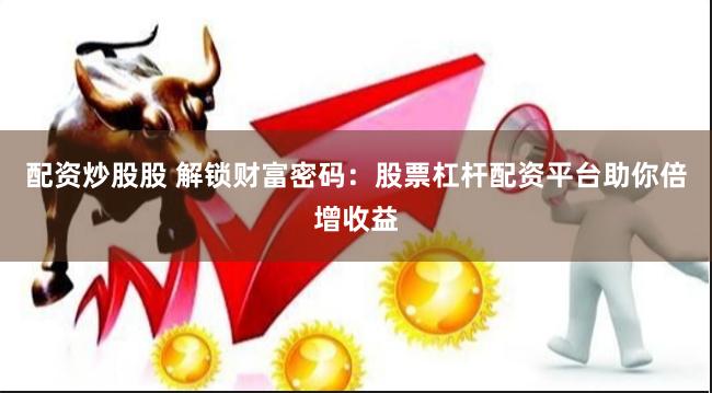 配资炒股股 解锁财富密码:股票杠杆配资平台助你倍增收益