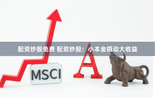 配资炒股免费 配资炒股:小本金撬动大收益