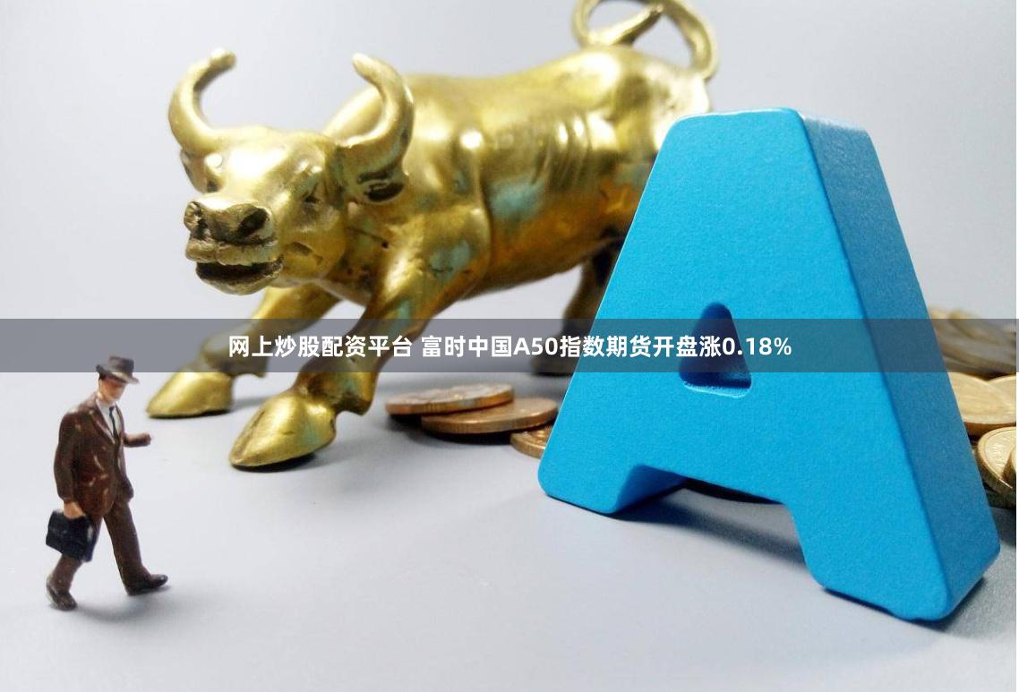 网上炒股配资平台 富时中国A50指数期货开盘涨0.18%