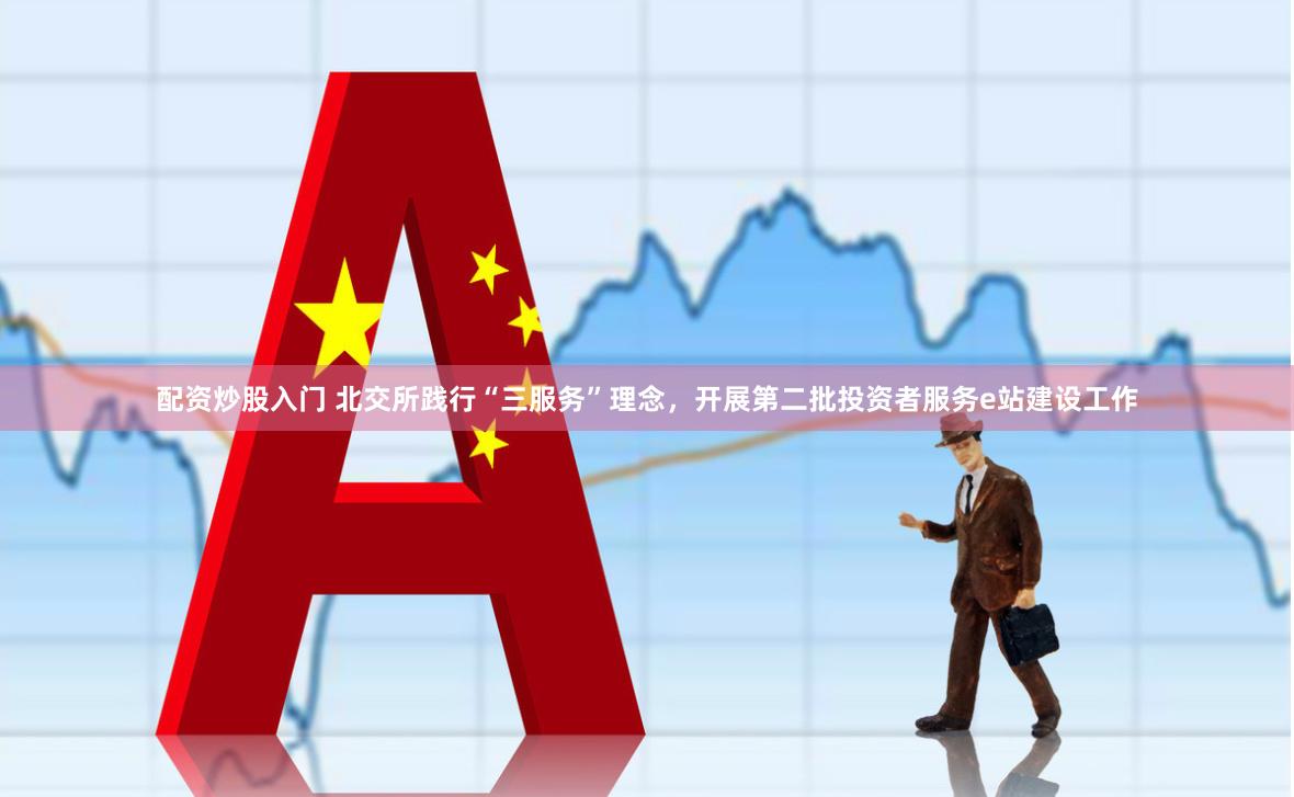 配资炒股入门 北交所践行“三服务”理念,开展第二批投资者服务e站建设工作