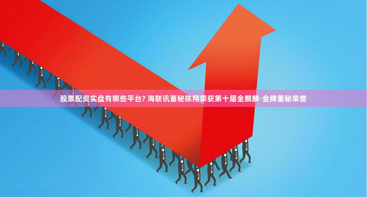 股票配资实盘有哪些平台? 海联讯董秘陈翔荣获第十届金麒麟·金牌董秘荣誉