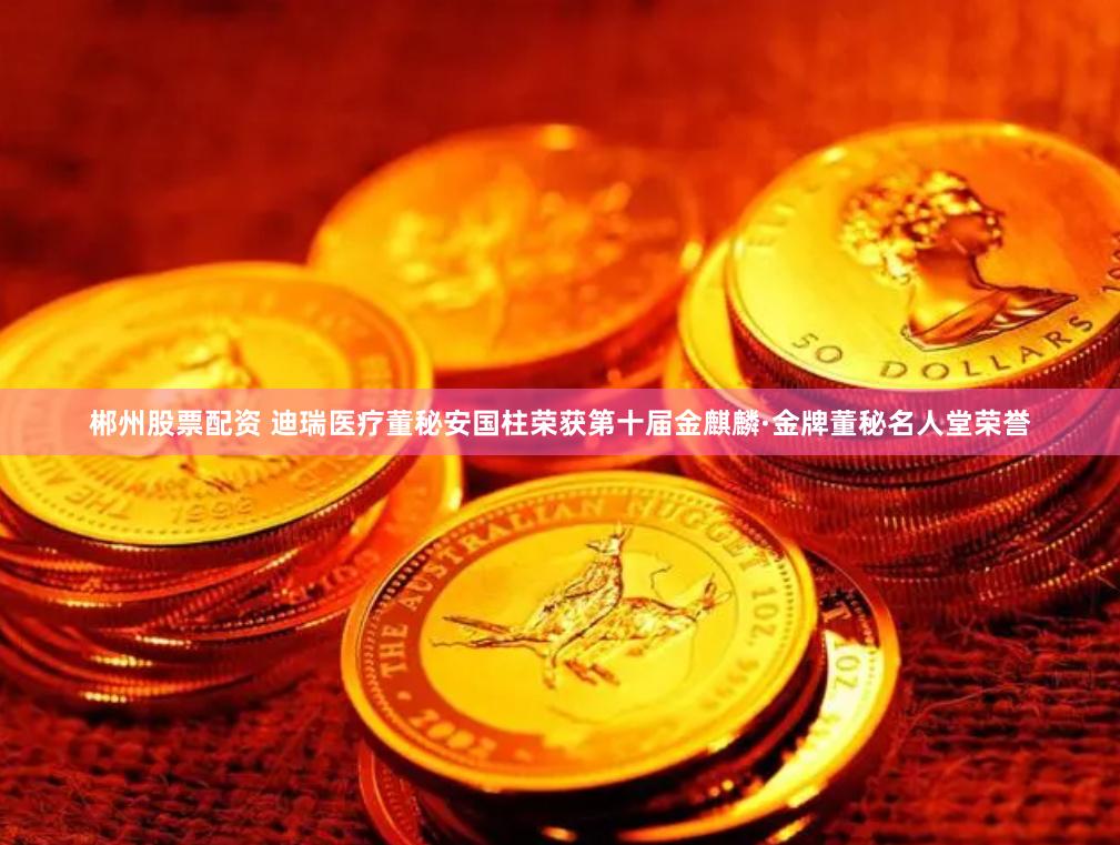 郴州股票配资 迪瑞医疗董秘安国柱荣获第十届金麒麟·金牌董秘名人堂荣誉