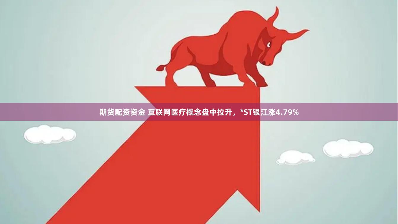 期货配资资金 互联网医疗概念盘中拉升,*ST银江涨4.79%