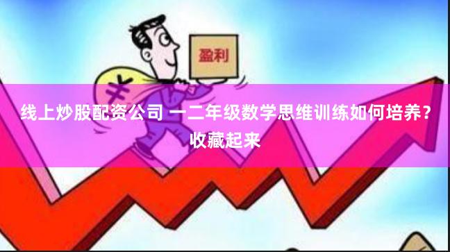 线上炒股配资公司 一二年级数学思维训练如何培养?收藏起来