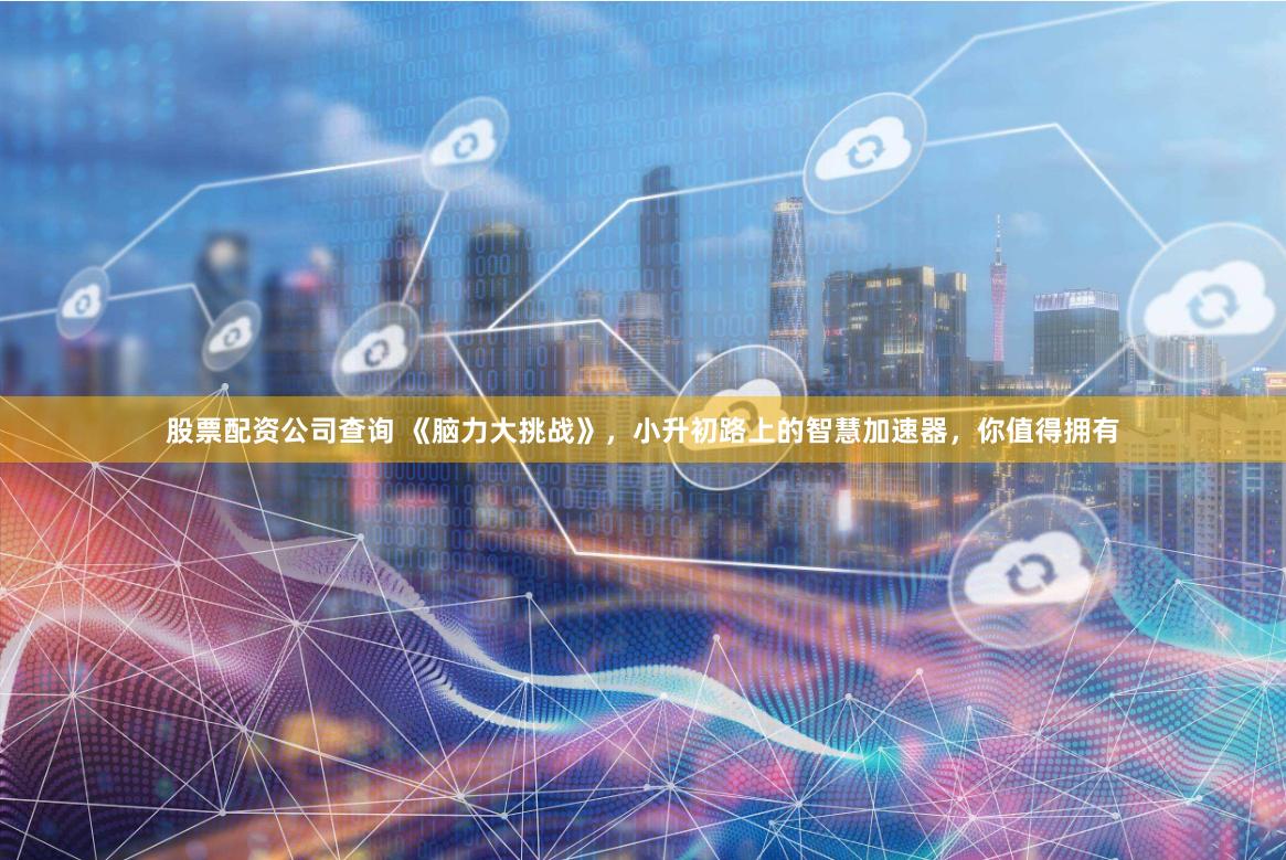 股票配资公司查询 《脑力大挑战》,小升初路上的智慧加速器,你值得拥有