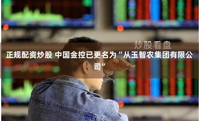 正规配资炒股 中国金控已更名为“从玉智农集团有限公司”
