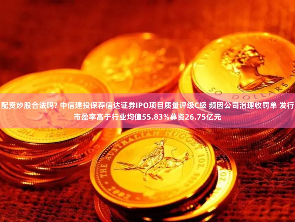 配资炒股合法吗? 中信建投保荐信达证券IPO项目质量评级C级 频因公司治理收罚单 发行市盈率高于行业均值55.83%募资26.75亿元